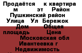 Продаётся  1-к квартира, 34 м², 10/19 эт. › Район ­ Пушкинский район › Улица ­ Ул. Бережок › Дом ­ 8 › Общая площадь ­ 34 › Цена ­ 2 930 000 - Московская обл., Ивантеевка г. Недвижимость » Квартиры продажа   